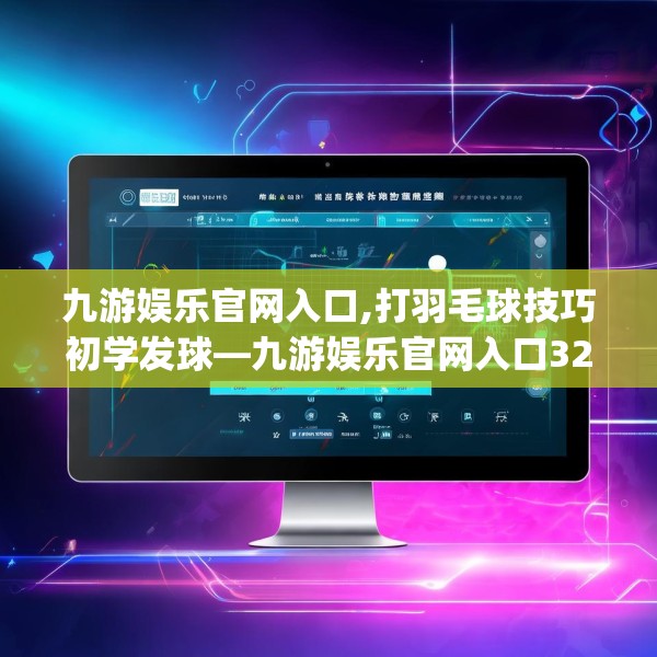 九游娱乐官网入口,打羽毛球技巧初学发球—九游娱乐官网入口321.a197b198c201fgy.208fhsg