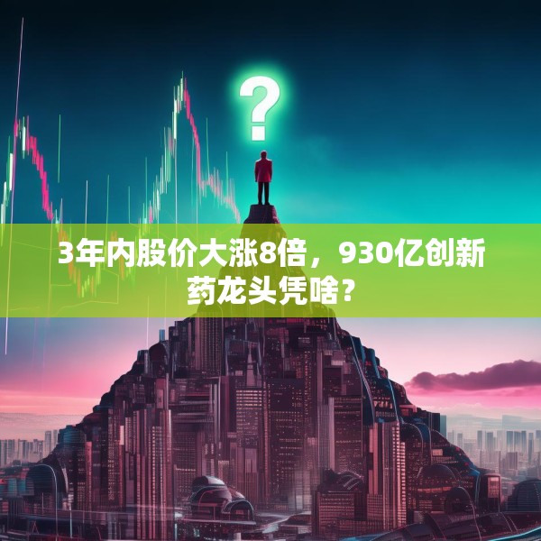 3年内股价大涨8倍，930亿创新药龙头凭啥？