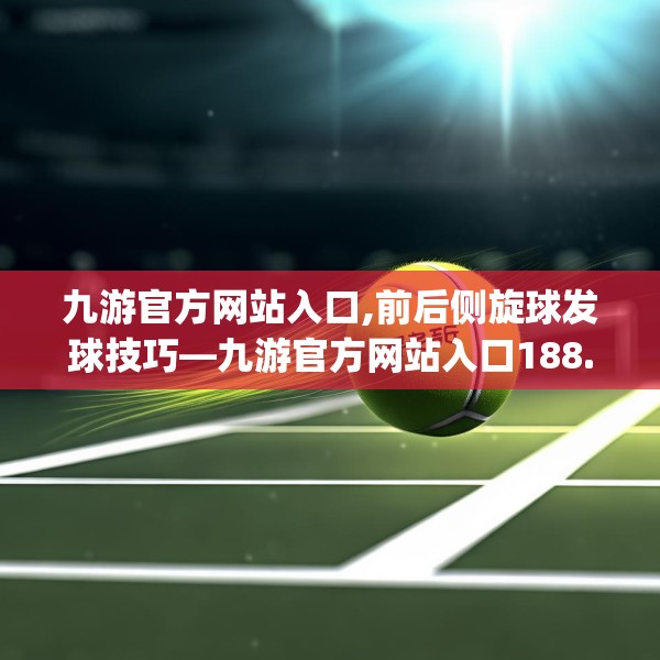 九游官方网站入口,前后侧旋球发球技巧—九游官方网站入口188.a64b65c68fgy.75wew