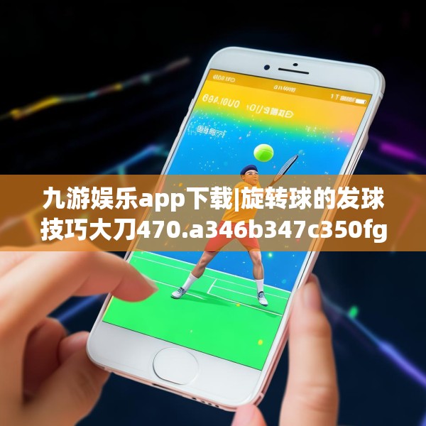 九游娱乐app下载|旋转球的发球技巧大刀470.a346b347c350fgy.35776665