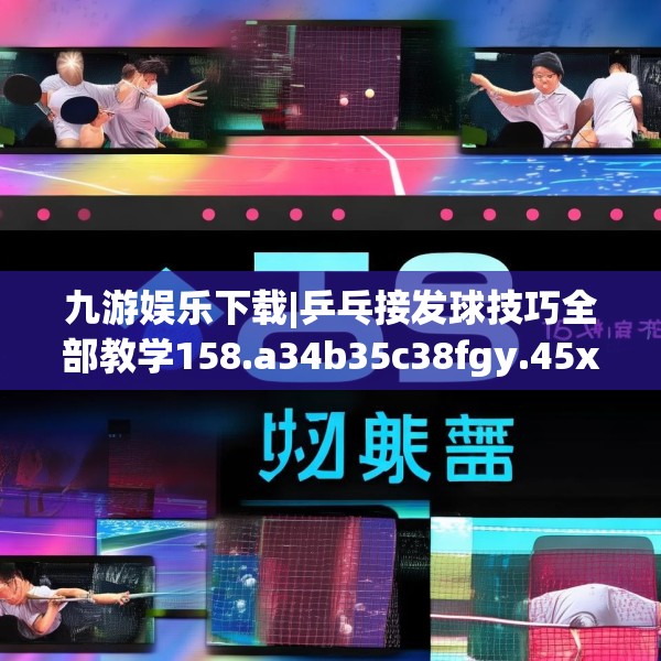 九游娱乐下载|乒乓接发球技巧全部教学158.a34b35c38fgy.45xczxv