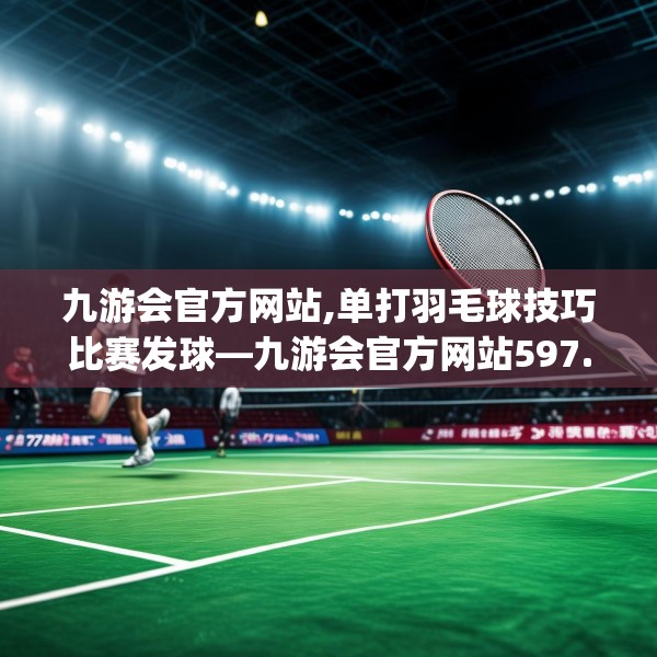 九游会官方网站,单打羽毛球技巧比赛发球—九游会官方网站597.a473b474c477fgy.484uyk