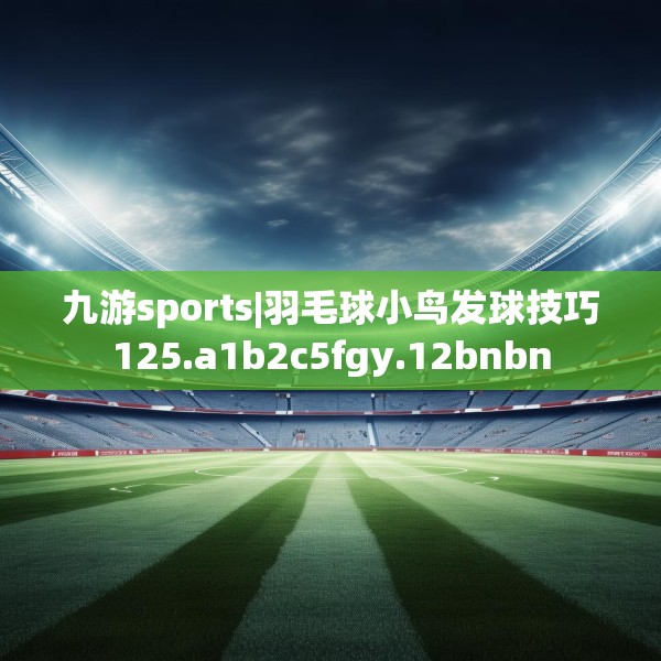 九游sports|羽毛球小鸟发球技巧125.a1b2c5fgy.12bnbn