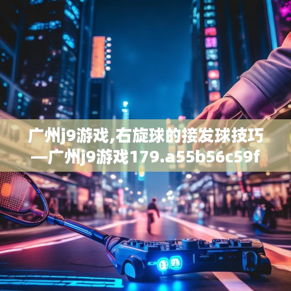 广州j9游戏,右旋球的接发球技巧—广州j9游戏179.a55b56c59fgy.66bnbn