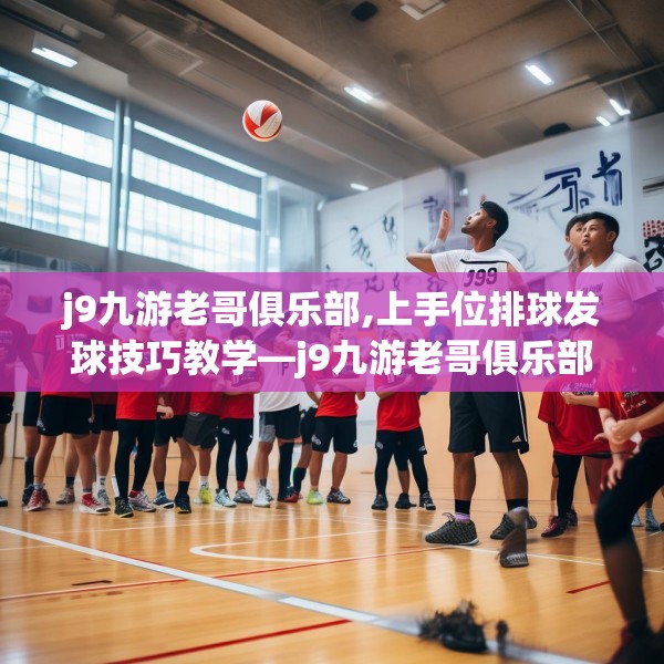 j9九游老哥俱乐部,上手位排球发球技巧教学—j9九游老哥俱乐部446.a322b323c326fgy.333xczxv