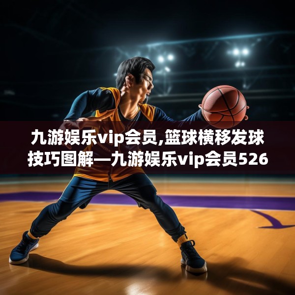 九游娱乐vip会员,篮球横移发球技巧图解—九游娱乐vip会员526.a402b403c406fgy.413htyj