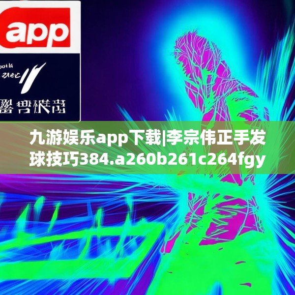 九游娱乐app下载|李宗伟正手发球技巧384.a260b261c264fgy.271dsfds