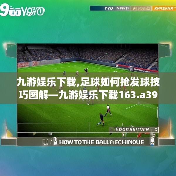 九游娱乐下载,足球如何抢发球技巧图解—九游娱乐下载163.a39b40c43fgy.50jhhj