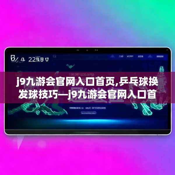 j9九游会官网入口首页,乒乓球换发球技巧—j9九游会官网入口首页446.a322b323c326fgy.333xczxv