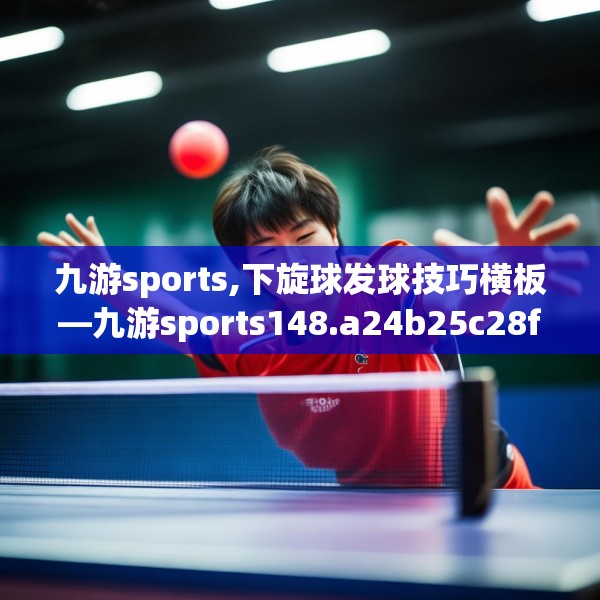 九游sports,下旋球发球技巧横板—九游sports148.a24b25c28fgy.35htyj