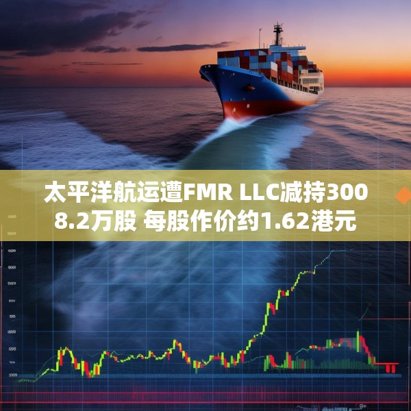 太平洋航运遭FMR LLC减持3008.2万股 每股作价约1.62港元