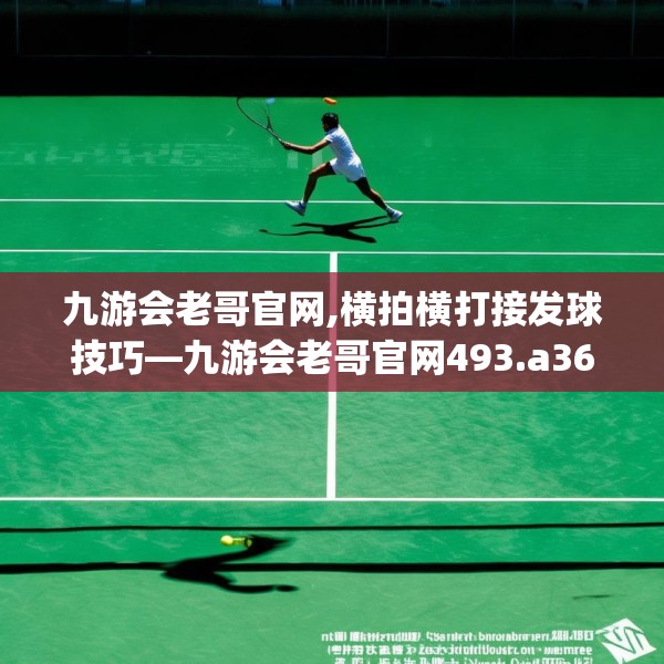 九游会老哥官网,横拍横打接发球技巧—九游会老哥官网493.a369b370c373fgy.380fdsfds