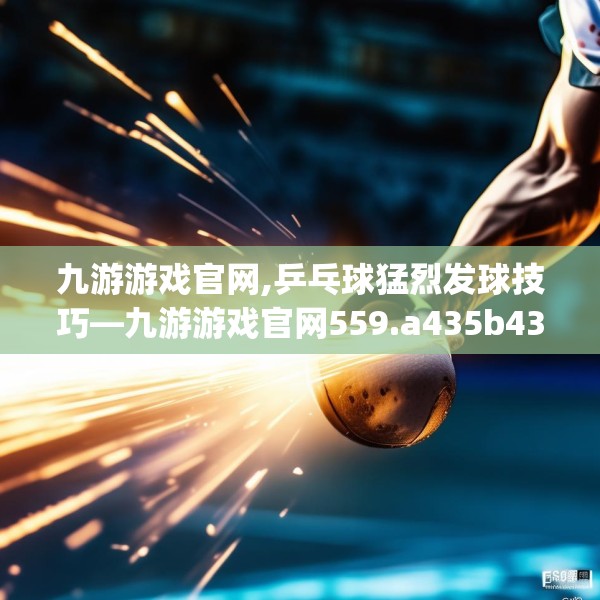 九游游戏官网,乒乓球猛烈发球技巧—九游游戏官网559.a435b436c439fgy.446jhhj