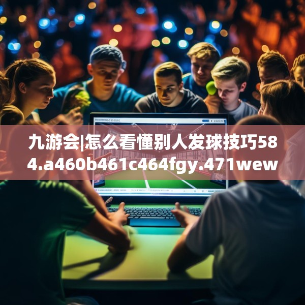 九游会|怎么看懂别人发球技巧584.a460b461c464fgy.471wew