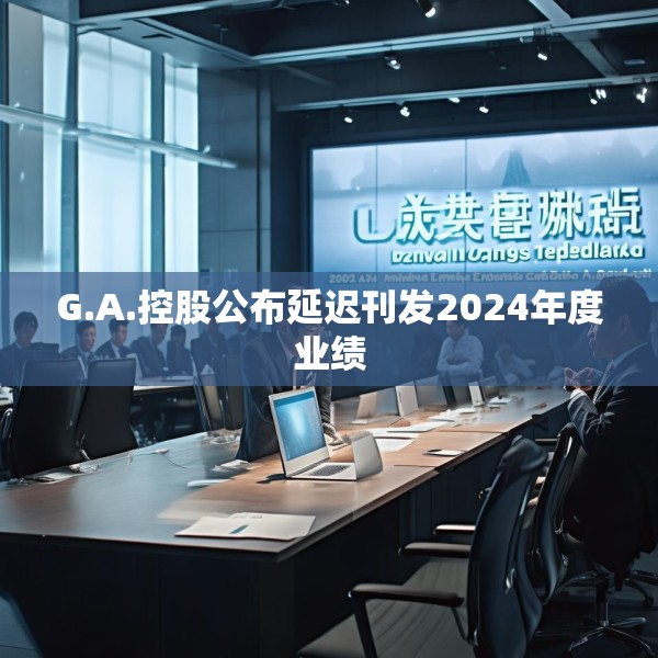 G.A.控股公布延迟刊发2024年度业绩