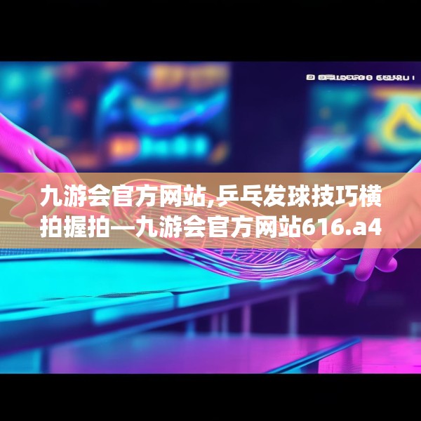 九游会官方网站,乒乓发球技巧横拍握拍—九游会官方网站616.a492b493c496fgy.503htyj