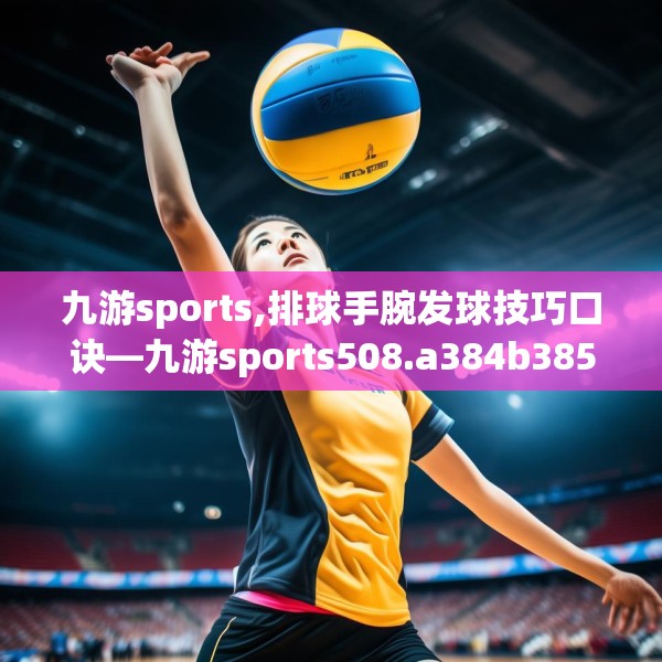 九游sports,排球手腕发球技巧口诀—九游sports508.a384b385c388fgy.395htyj