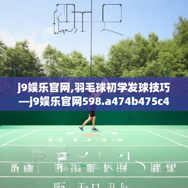 j9娱乐官网,羽毛球初学发球技巧—j9娱乐官网598.a474b475c478fgy.485htyj