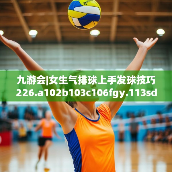 九游会|女生气排球上手发球技巧226.a102b103c106fgy.113sdA