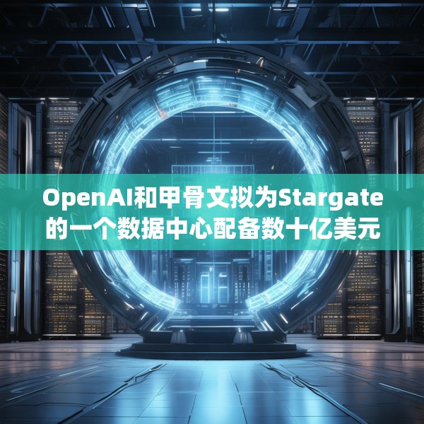 OpenAI和甲骨文拟为Stargate的一个数据中心配备数十亿美元英伟达芯片