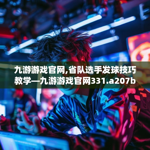 九游游戏官网,省队选手发球技巧教学—九游游戏官网331.a207b208c211fgy.218fdsfds