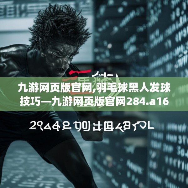 九游网页版官网,羽毛球黑人发球技巧—九游网页版官网284.a160b161c164fgy.171xczxv