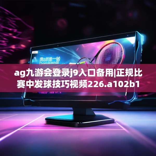 ag九游会登录j9入口备用|正规比赛中发球技巧视频226.a102b103c106fgy.113sdA