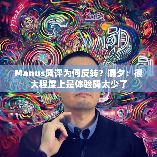 Manus风评为何反转？阑夕：很大程度上是体验码太少了