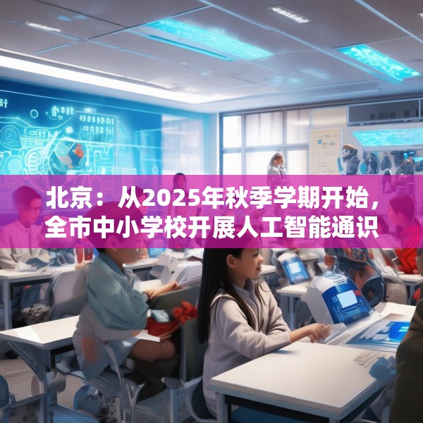 北京：从2025年秋季学期开始，全市中小学校开展人工智能通识教育