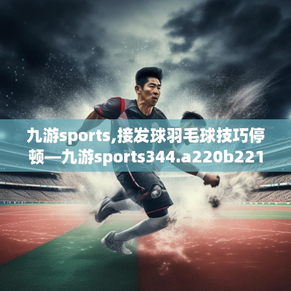 九游sports,接发球羽毛球技巧停顿—九游sports344.a220b221c224fgy.23176672