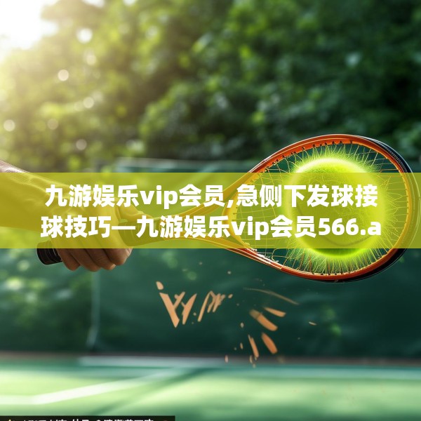 九游娱乐vip会员,急侧下发球接球技巧—九游娱乐vip会员566.a442b443c446fgy.453wew