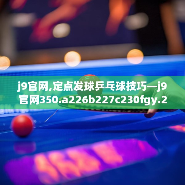 j9官网,定点发球乒乓球技巧—j9官网350.a226b227c230fgy.237wew