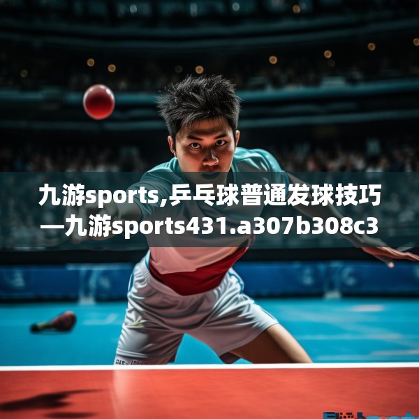 九游sports,乒乓球普通发球技巧—九游sports431.a307b308c311fgy.318bnbn