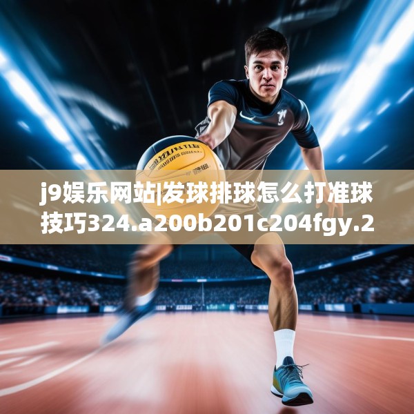 j9娱乐网站|发球排球怎么打准球技巧324.a200b201c204fgy.211nbn