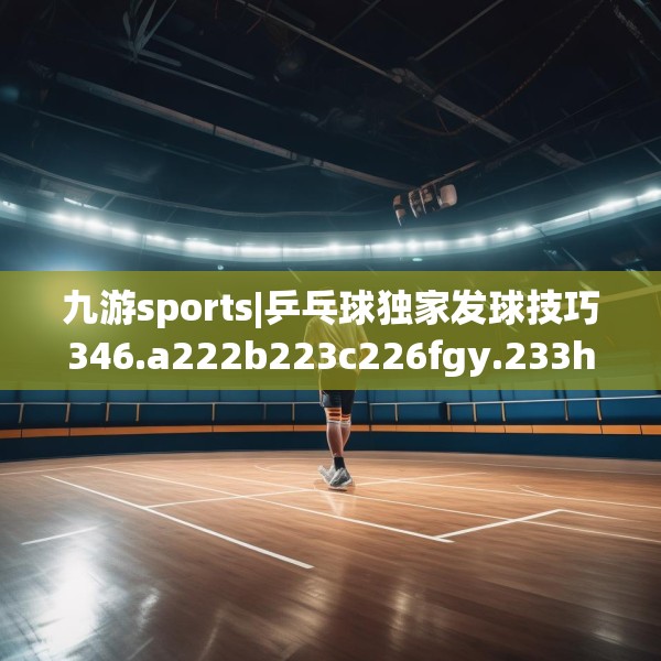 九游sports|乒乓球独家发球技巧346.a222b223c226fgy.233htyj