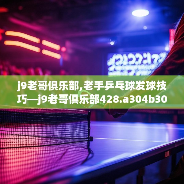 j9老哥俱乐部,老手乒乓球发球技巧—j9老哥俱乐部428.a304b305c308fgy.315xczxv