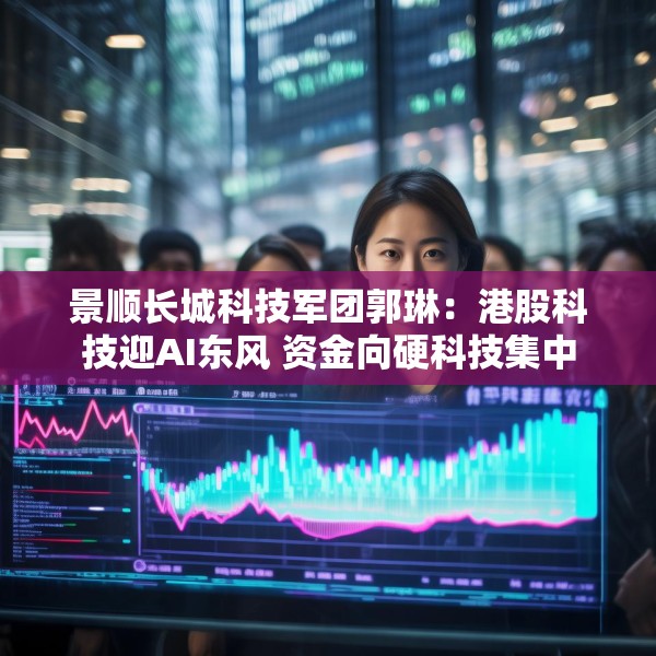 景顺长城科技军团郭琳：港股科技迎AI东风 资金向硬科技集中