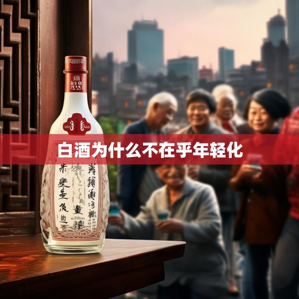 白酒为什么不在乎年轻化