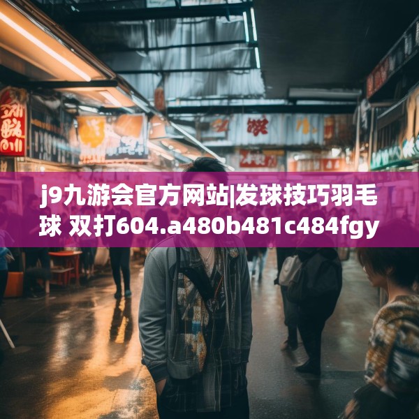 j9九游会官方网站|发球技巧羽毛球 双打604.a480b481c484fgy.491sdA