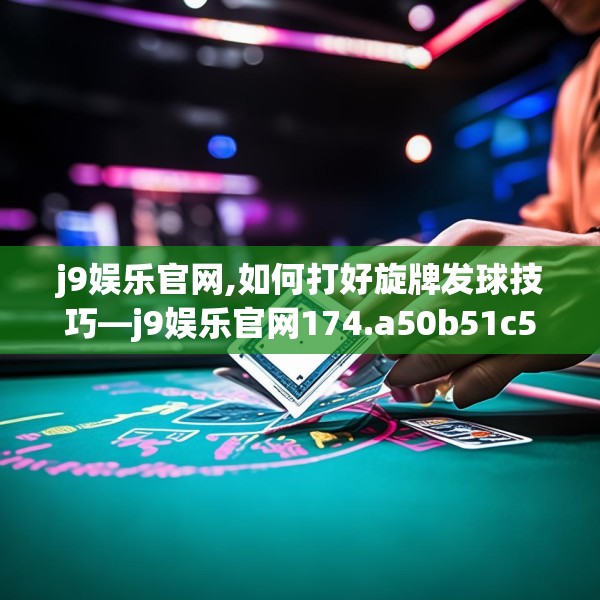 j9娱乐官网,如何打好旋牌发球技巧—j9娱乐官网174.a50b51c54fgy.61lkjl