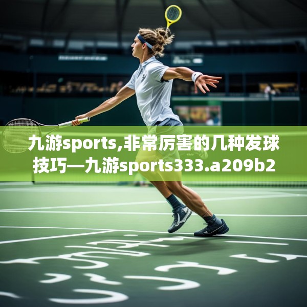 九游sports,非常厉害的几种发球技巧—九游sports333.a209b210c213fgy.220fghfd