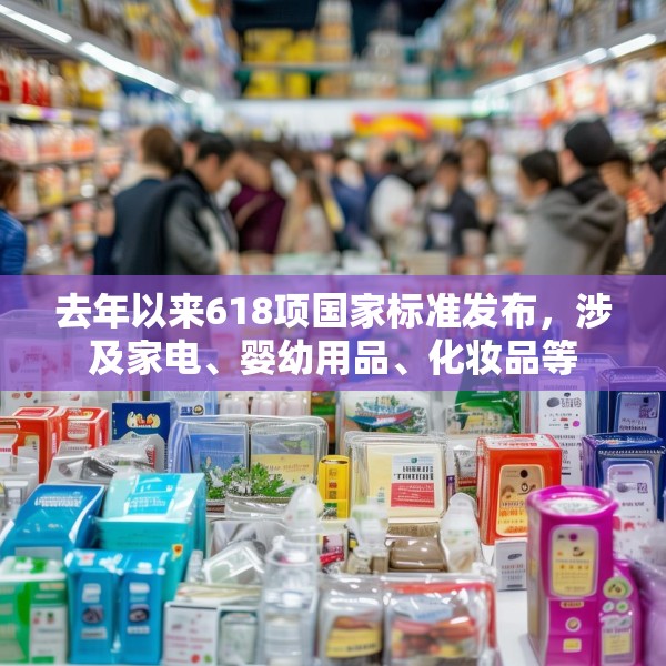 去年以来618项国家标准发布，涉及家电、婴幼用品、化妆品等