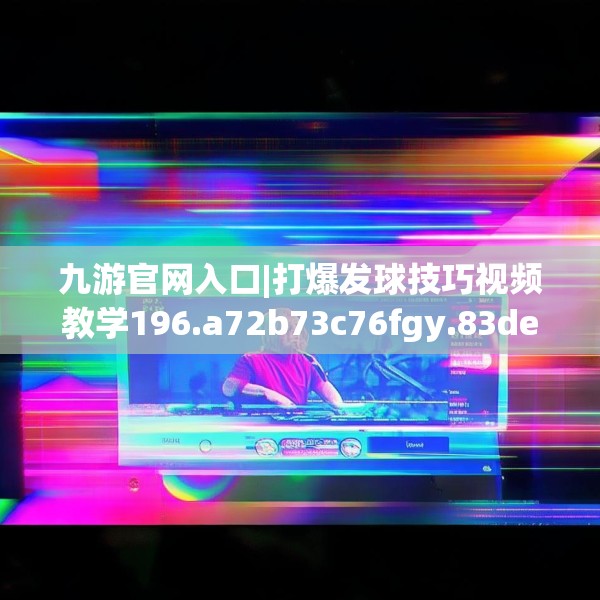 九游官网入口|打爆发球技巧视频教学196.a72b73c76fgy.83dewqe