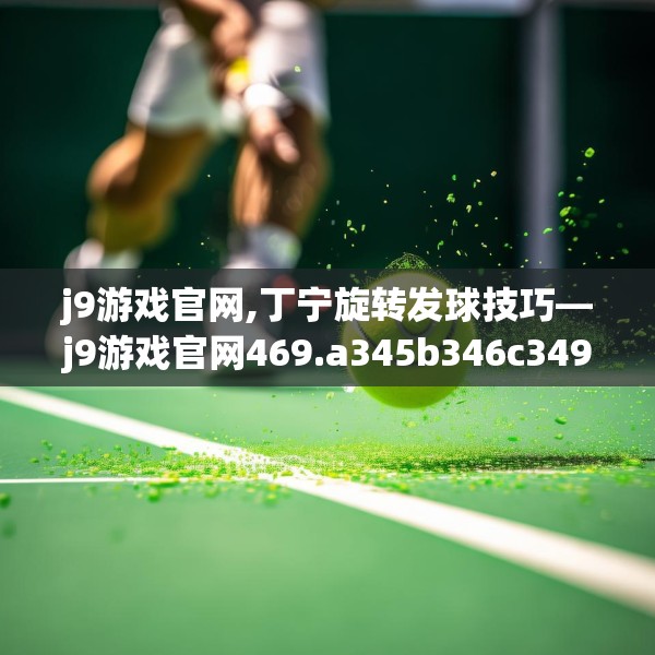 j9游戏官网,丁宁旋转发球技巧—j9游戏官网469.a345b346c349fgy.356jhhj