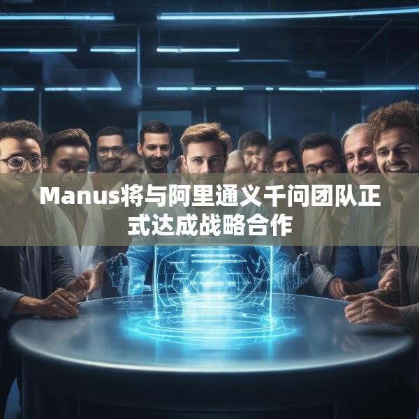 Manus将与阿里通义千问团队正式达成战略合作