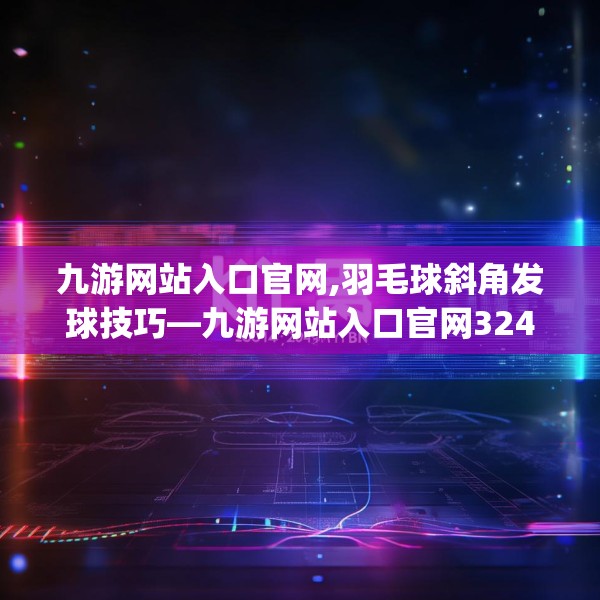 九游网站入口官网,羽毛球斜角发球技巧—九游网站入口官网324.a200b201c204fgy.211nbn