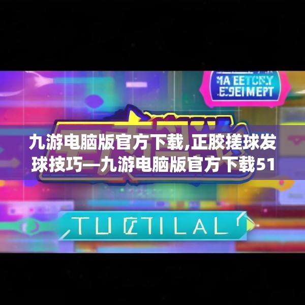 九游电脑版官方下载,正胶搓球发球技巧—九游电脑版官方下载517.a393b394c397fgy.404poiy