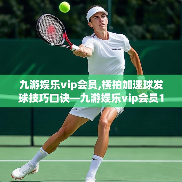 九游娱乐vip会员,横拍加速球发球技巧口诀—九游娱乐vip会员144.a20b21c24fgy.31nbn