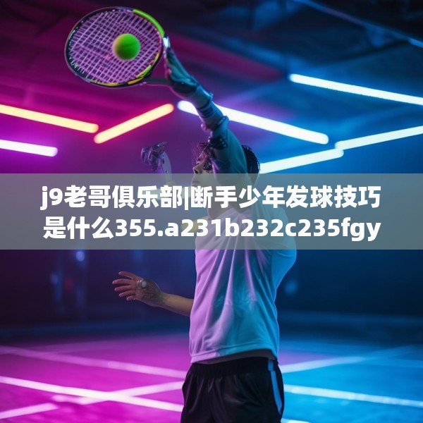 j9老哥俱乐部|断手少年发球技巧是什么355.a231b232c235fgy.242poiy