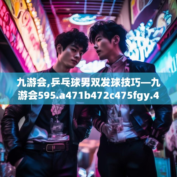 九游会,乒乓球男双发球技巧—九游会595.a471b472c475fgy.482jhhj